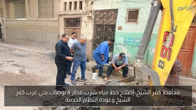 محافظ كفر الشيخ: إصلاح خط مياه شرب قطر 4 بوصات بحي غرب كفر الشيخ وعودة انتظام الخدمة