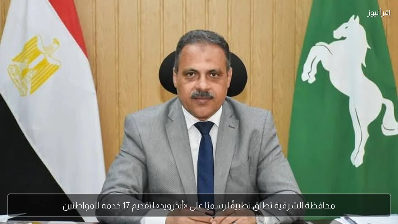 محافظة الشرقية تطلق تطبيقًا رسميًا على «أندرويد» لتقديم 17 خدمة للمواطنين