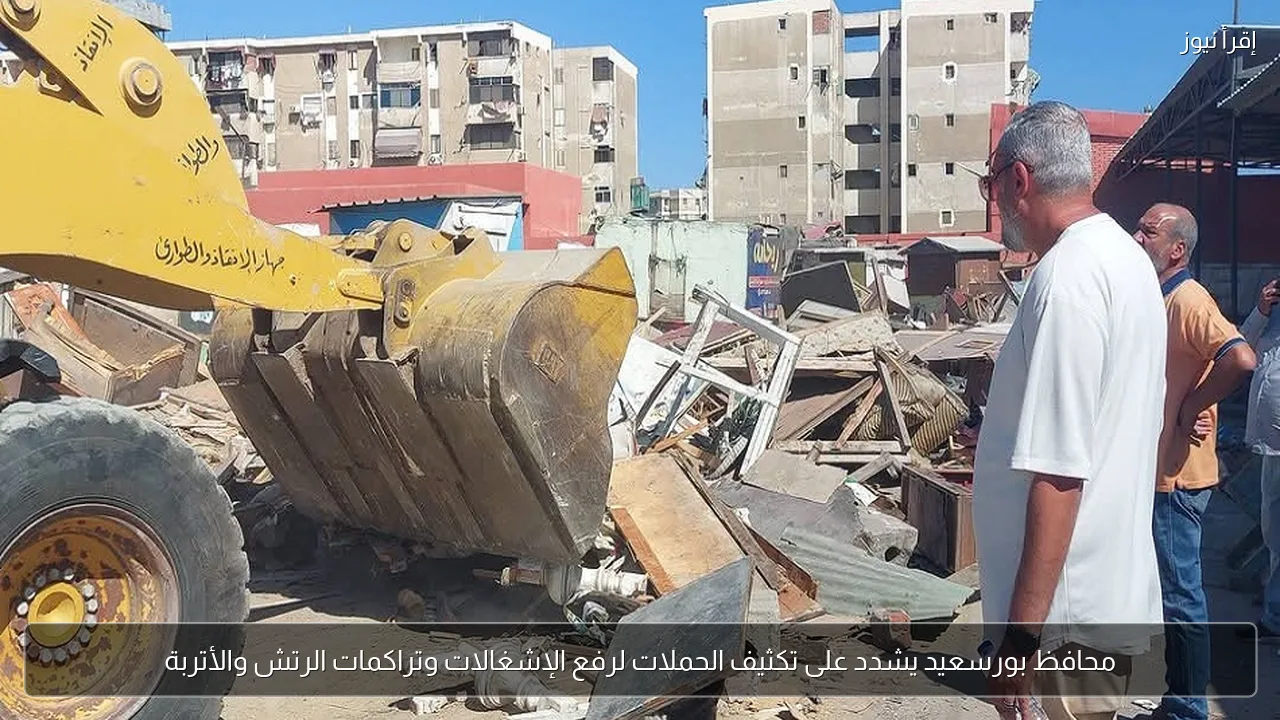 محافظ بورسعيد يشدد على تكثيف الحملات لرفع الإشغالات وتراكمات الرتش والأتربة