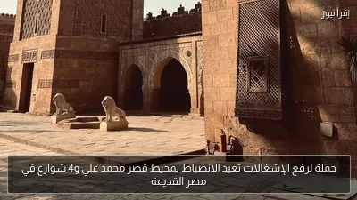 حملة لرفع الإشغالات تعيد الانضباط بمحيط قصر محمد علي و4 شوارع في مصر القديمة