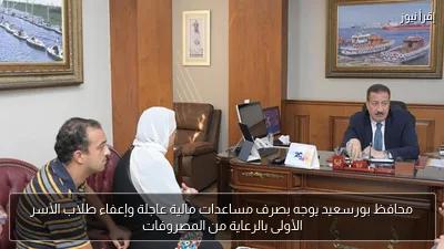 محافظ بورسعيد يوجه بصرف مساعدات مالية عاجلة وإعفاء طلاب الأسر الأولى بالرعاية من المصروفات