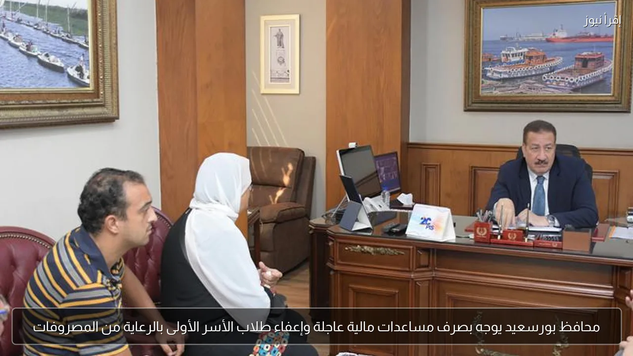 محافظ بورسعيد يوجه بصرف مساعدات مالية عاجلة وإعفاء طلاب الأسر الأولى بالرعاية من المصروفات