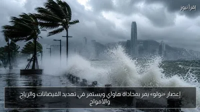 إعصار «نولو» يمر بمحاذاة هاواي ويستمر في تهديد الفيضانات والرياح والأمواج