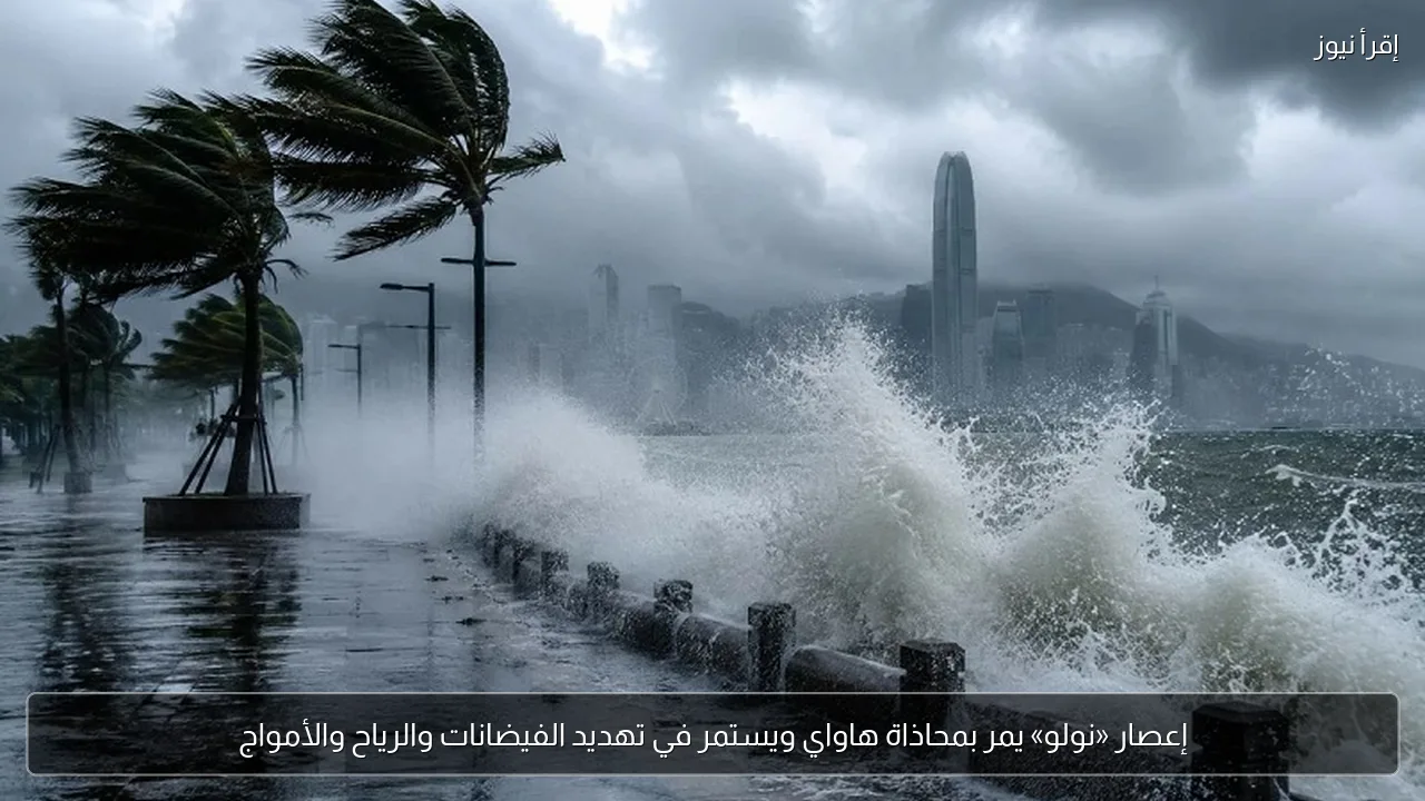 إعصار «نولو» يمر بمحاذاة هاواي ويستمر في تهديد الفيضانات والرياح والأمواج