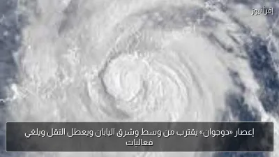 إعصار «دوجوان» يقترب من وسط وشرق اليابان ويعطل النقل ويلغي فعاليات
