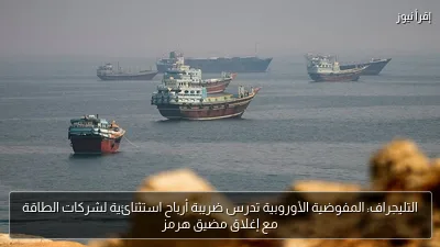 التليجراف: المفوضية الأوروبية تدرس ضريبة أرباح استثنائية لشركات الطاقة مع إغلاق مضيق هرمز