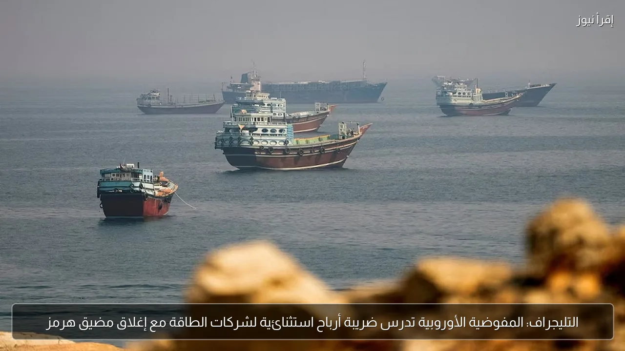 التليجراف: المفوضية الأوروبية تدرس ضريبة أرباح استثنائية لشركات الطاقة مع إغلاق مضيق هرمز