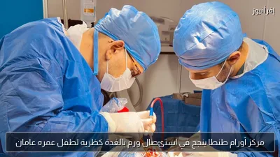 مركز أورام طنطا ينجح في استئصال ورم بالغدة كظرية لطفل عمره عامان