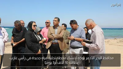 محافظ البحر الأحمر يوجّه لإنشاء محطة تحلية مياه جديدة في رأس غارب بطاقة 10 آلاف م3 يوميًا