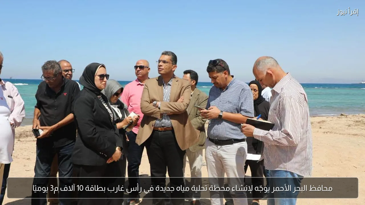محافظ البحر الأحمر يوجّه لإنشاء محطة تحلية مياه جديدة في رأس غارب بطاقة 10 آلاف م3 يوميًا