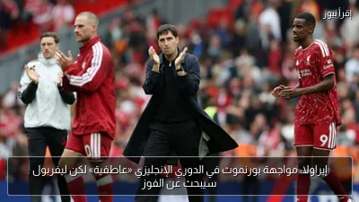 إيراولا: مواجهة بورنموث في الدوري الإنجليزي «عاطفية» لكن ليفربول سيبحث عن الفوز