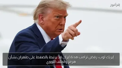 إيريك لوب: رفض ترامب هدنة إيران قد يرتبط بالضغط على طهران بشأن هرمز والملف النووي