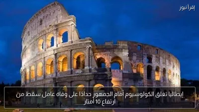إيطاليا تغلق الكولوسيوم أمام الجمهور حدادًا على وفاة عامل سقط من ارتفاع 10 أمتار
