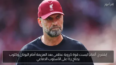 إيفنبرج: ألمانيا ليست قوة كروية عظمى بعد الهزيمة أمام اليونان وكلوب يحتاج ردًا على الأسلوب الدفاعي