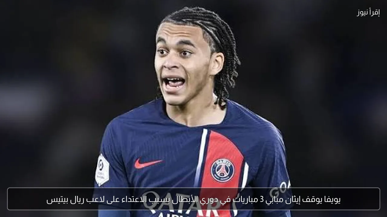 يويفا يوقف إيثان مبابي 3 مباريات في دوري الأبطال بسبب الاعتداء على لاعب ريال بيتيس