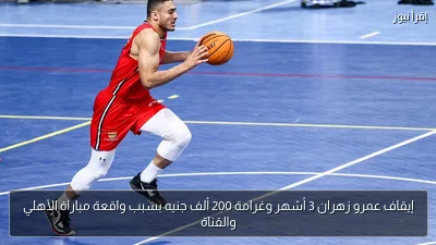 إيقاف عمرو زهران 3 أشهر وغرامة 200 ألف جنيه بسبب واقعة مباراة الأهلي والقناة