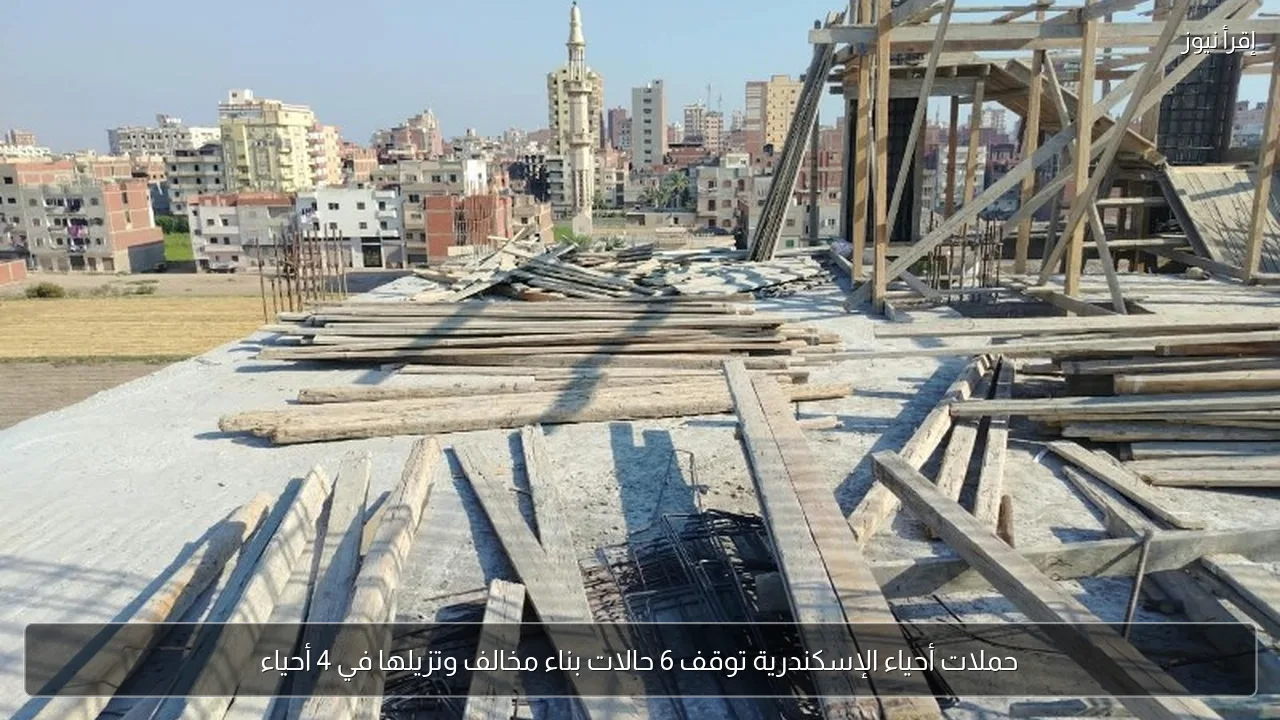 حملات أحياء الإسكندرية توقف 6 حالات بناء مخالف وتزيلها في 4 أحياء