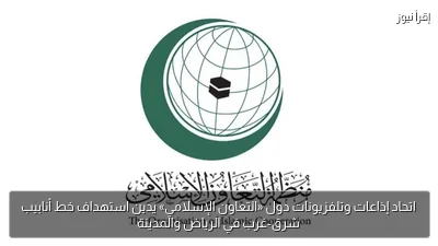 اتحاد إذاعات وتلفزيونات دول «التعاون الإسلامي» يدين استهداف خط أنابيب شرق-غرب في الرياض والمدينة