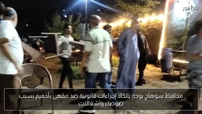 محافظ سوهاج يوجه باتخاذ إجراءات قانونية ضد مقهى بأخميم بسبب ضوضاء وإشغالات