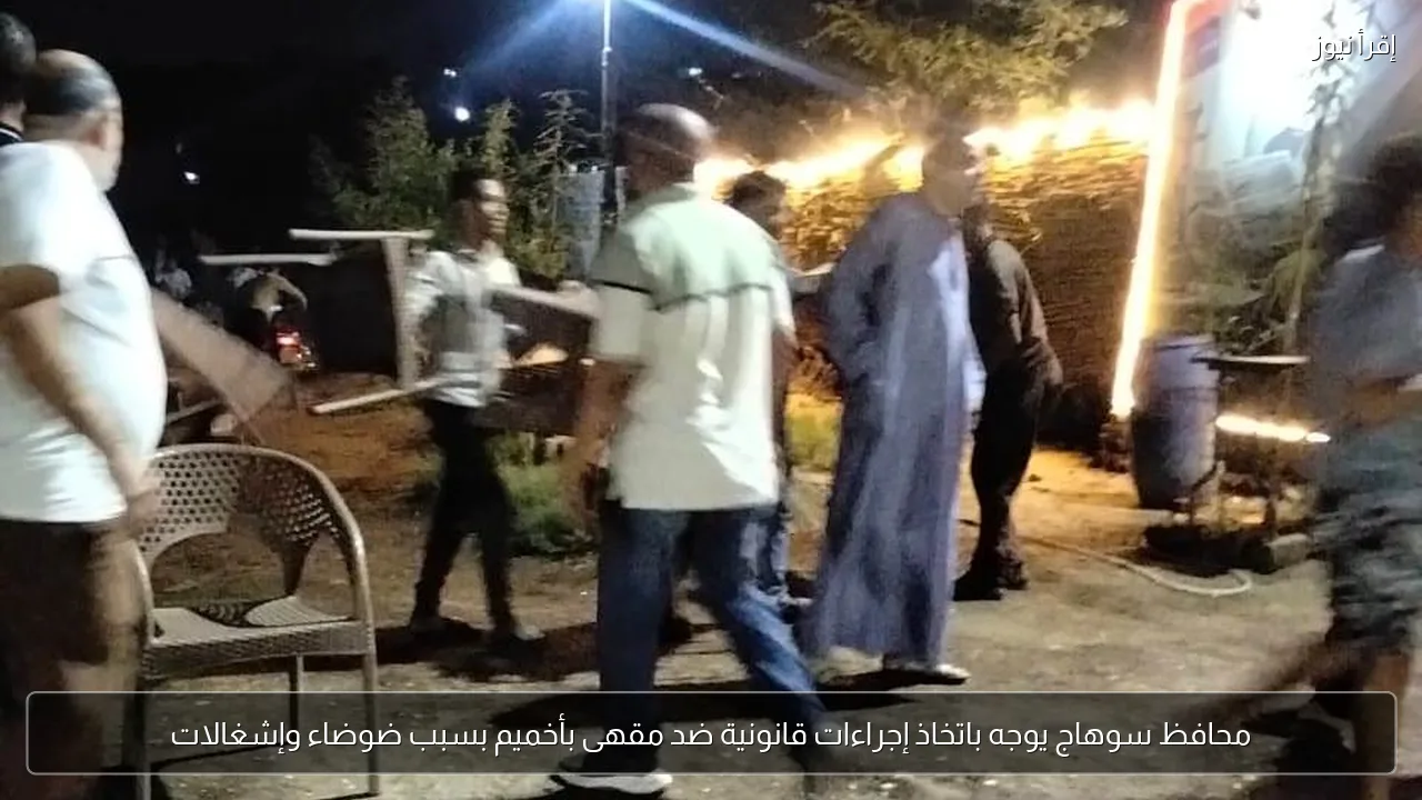 محافظ سوهاج يوجه باتخاذ إجراءات قانونية ضد مقهى بأخميم بسبب ضوضاء وإشغالات