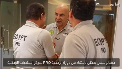 حسام حسن يحظى باحتفاء في دورة الرخصة PRO بمركز المنتخبات الوطنية