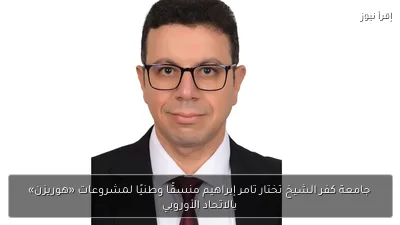 جامعة كفر الشيخ تختار تامر إبراهيم منسقًا وطنيًا لمشروعات «هوريزن» بالاتحاد الأوروبي