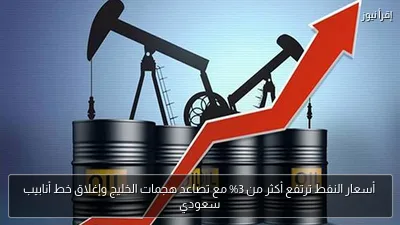 أسعار النفط ترتفع أكثر من 3% مع تصاعد هجمات الخليج وإغلاق خط أنابيب سعودي