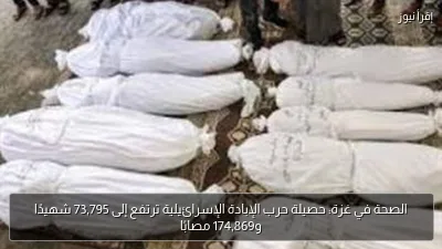 الصحة في غزة: حصيلة حرب الإبادة الإسرائيلية ترتفع إلى 73,795 شهيدًا و174,869 مصابًا