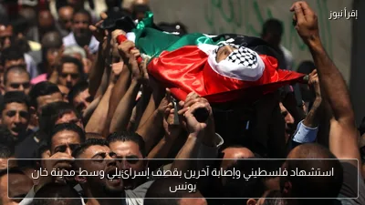 استشهاد فلسطيني وإصابة آخرين بقصف إسرائيلي وسط مدينة خان يونس