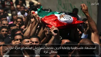 استشهاد فلسطينية وإصابة آخرين بقصف إسرائيلي استهدف منزلًا لنازحين شمالي غزة