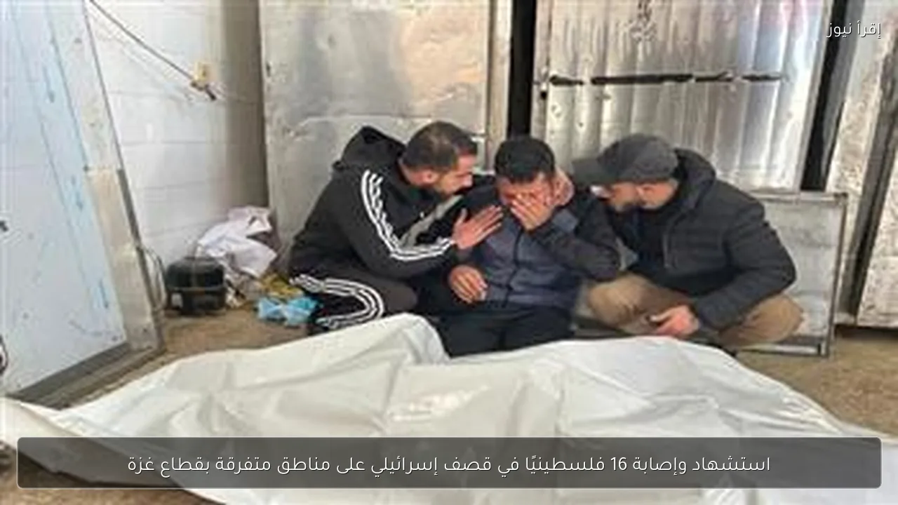 استشهاد وإصابة 16 فلسطينيًا في قصف إسرائيلي على مناطق متفرقة بقطاع غزة