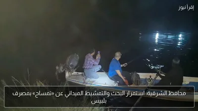 محافظ الشرقية: استمرار البحث والتمشيط الميداني عن «تمساح» بمصرف بلبيس