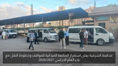 محافظ الشرقية يعلن استمرار المتابعة الميدانية للمواقف وخطوط النقل مع بدء العام الدراسي 2026/2027