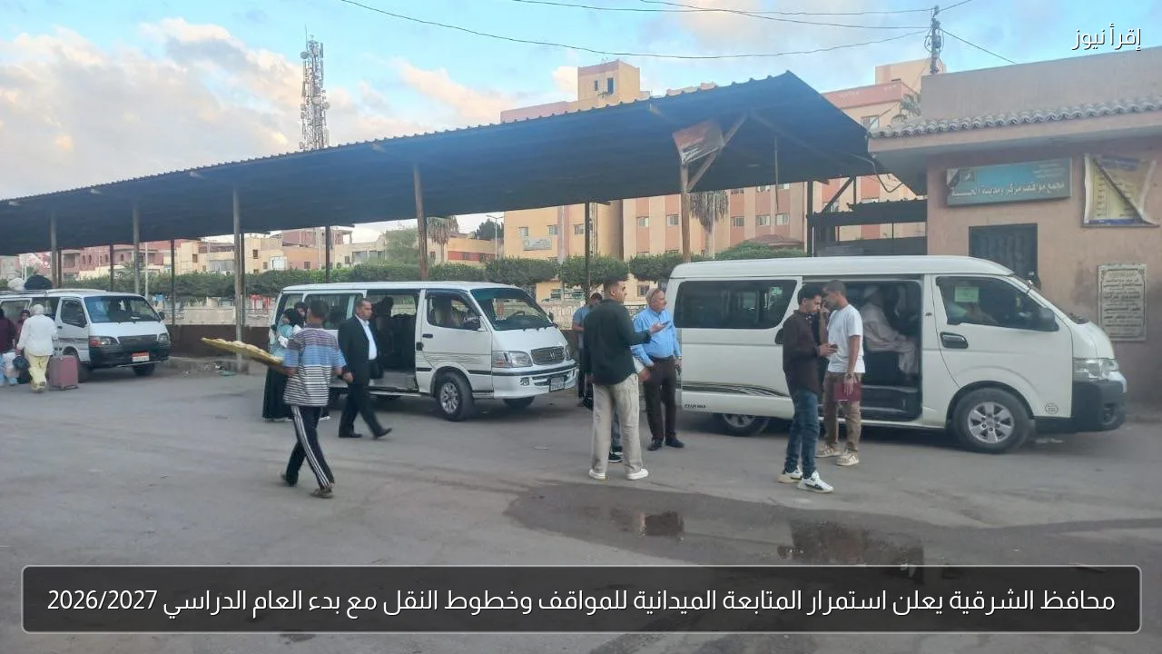 محافظ الشرقية يعلن استمرار المتابعة الميدانية للمواقف وخطوط النقل مع بدء العام الدراسي 2026/2027
