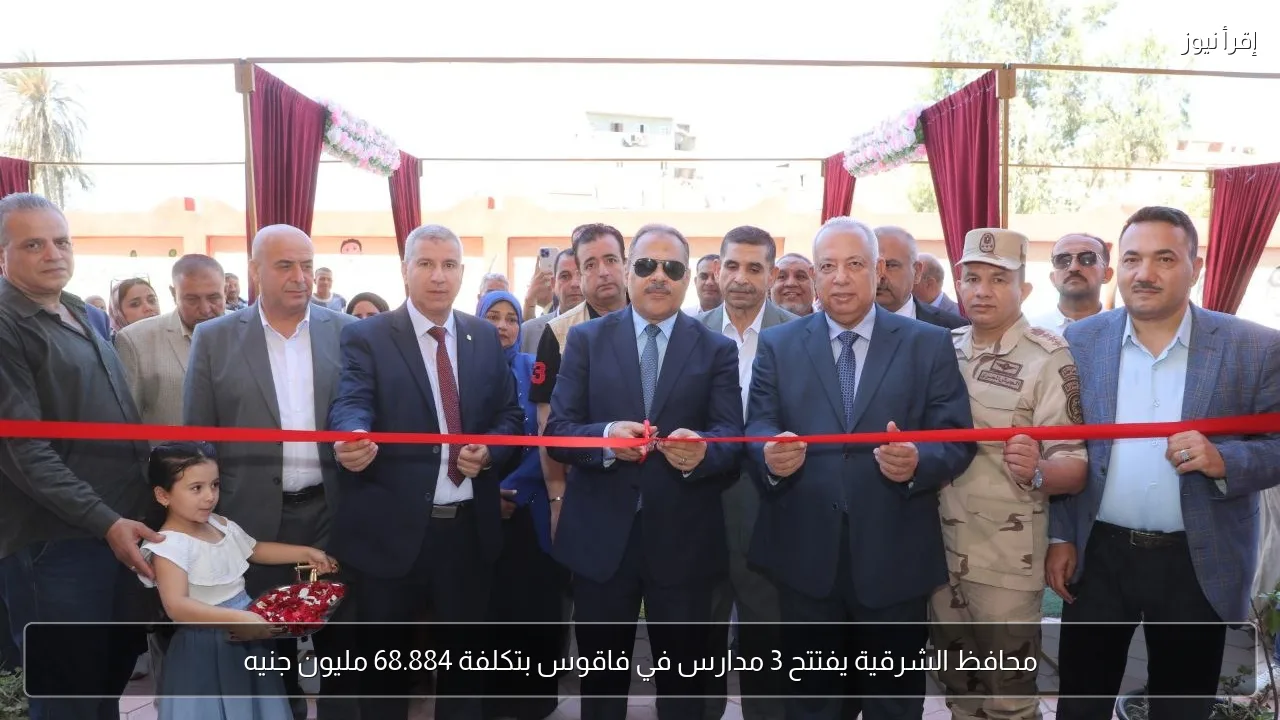محافظ الشرقية يفتتح 3 مدارس في فاقوس بتكلفة 68.884 مليون جنيه