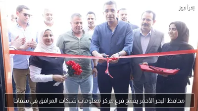 محافظ البحر الأحمر يفتتح فرع مركز معلومات شبكات المرافق في سفاجا
