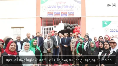 محافظ الشرقية يفتتح مدرسة رسمية للغات بتكلفة 28 مليونًا و167 ألف جنيه
