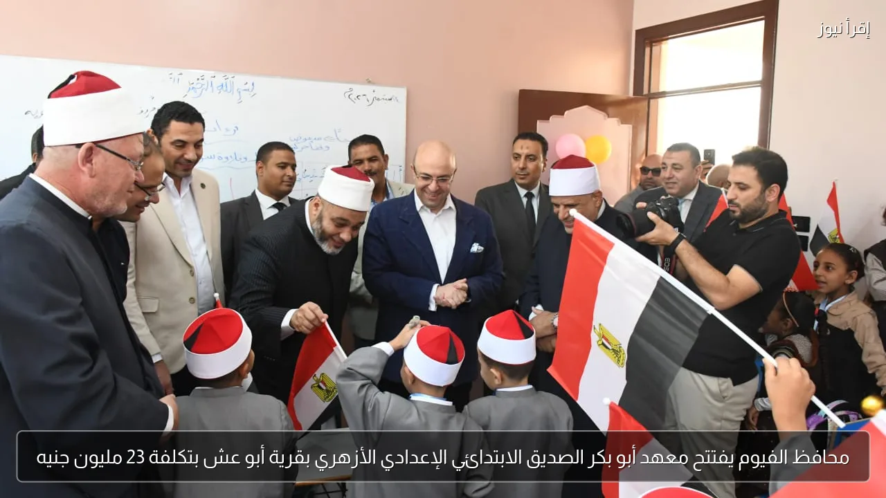 محافظ الفيوم يفتتح معهد أبو بكر الصديق الابتدائي الإعدادي الأزهري بقرية أبو عش بتكلفة 23 مليون جنيه
