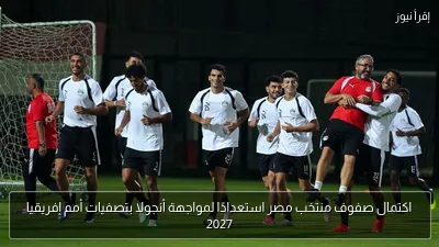 اكتمال صفوف منتخب مصر استعدادًا لمواجهة أنجولا بتصفيات أمم إفريقيا 2027