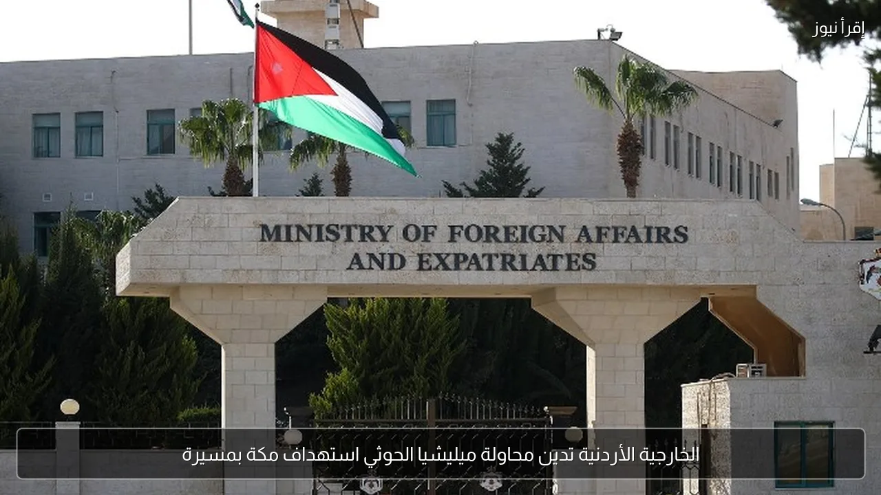 الخارجية الأردنية تدين محاولة ميليشيا الحوثي استهداف مكة بمسيرة