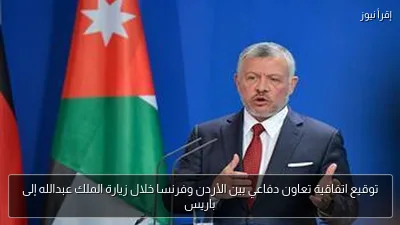 توقيع اتفاقية تعاون دفاعي بين الأردن وفرنسا خلال زيارة الملك عبدالله إلى باريس