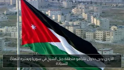 الأردن يدين دخول نتنياهو منطقة جبل الشيخ في سوريا ويعتبره انتهاكًا للسيادة