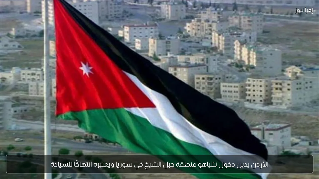الأردن يدين دخول نتنياهو منطقة جبل الشيخ في سوريا ويعتبره انتهاكًا للسيادة