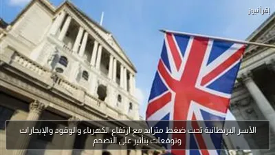 الأسر البريطانية تحت ضغط متزايد مع ارتفاع الكهرباء والوقود والإيجارات وتوقعات بتأثير على التضخم