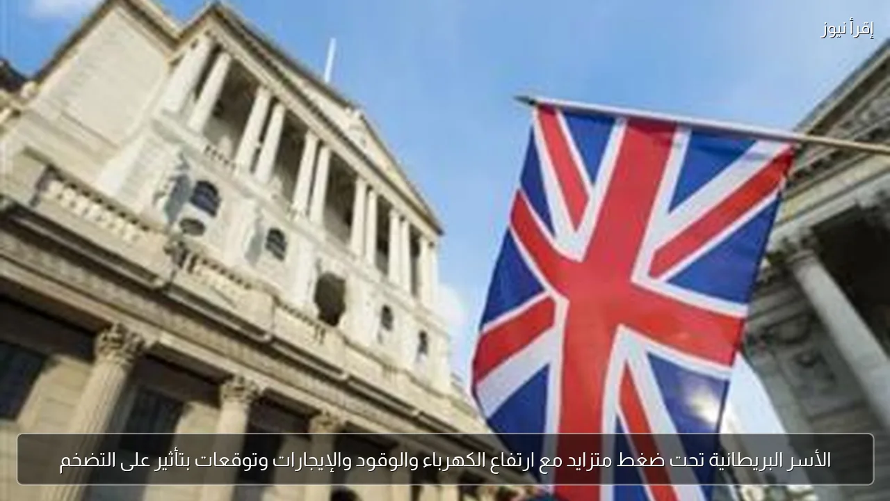 الأسر البريطانية تحت ضغط متزايد مع ارتفاع الكهرباء والوقود والإيجارات وتوقعات بتأثير على التضخم
