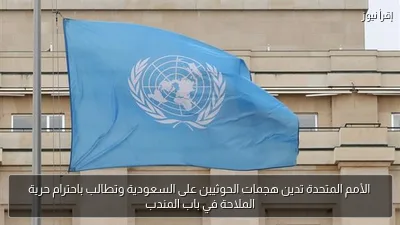 الأمم المتحدة تدين هجمات الحوثيين على السعودية وتطالب باحترام حرية الملاحة في باب المندب