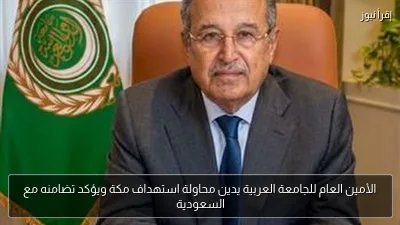 الأمين العام للجامعة العربية يدين محاولة استهداف مكة ويؤكد تضامنه مع السعودية