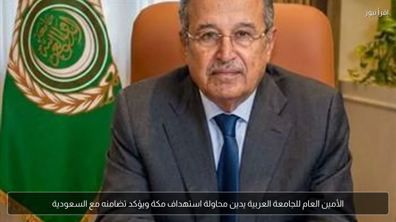الأمين العام للجامعة العربية يدين محاولة استهداف مكة ويؤكد تضامنه مع السعودية