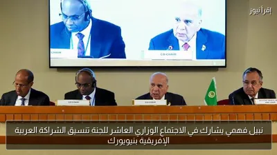 نبيل فهمي يشارك في الاجتماع الوزاري العاشر للجنة تنسيق الشراكة العربية الإفريقية بنيويورك