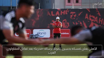 الأهلي يعلن تمسكه بحسين عموتة برسالة «مدربنا» بعد تعادل المقاولون العرب
